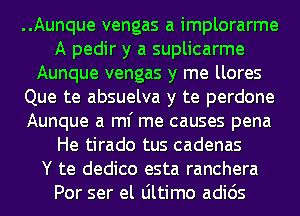 ..Aunque vengas a implorarme
A pedir y a suplicarme
Aunque vengas y me llores
Que te absuelva y te perdone
Aunque a ml' me causes pena
He tirado tus cadenas
Y te dedico esta ranchera
Por ser el Ultimo adids