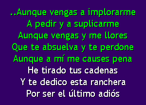 ..Aunque vengas a implorarme
A pedir y a suplicarme
Aunque vengas y me llores
Que te absuelva y te perdone
Aunque a ml' me causes pena
He tirado tus cadenas
Y te dedico esta ranchera
Por ser el Ultimo adids