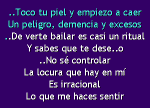 ..Toco tu piel y empiezo a caer
Un peligro, demencia y excesos
..De verte bailar es casi un ritual
Y sabes que te dese..o
..No Q controlar
La locura que hay en ml'

Es irracional
Lo que me haces sentir