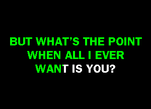 BUT WHATS THE POINT
WHEN ALL I EVER
WANT IS YOU?