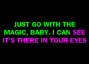 JUST GO WITH THE
MAGIC, BABY. I CAN SEE
ITS THERE IN YOUR EYES