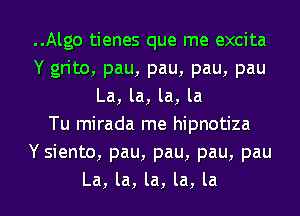 ..Algo tienes que me excita
Y grito, pau, pau, pau, pau
La, la, la, la
Tu mirada me hipnotiza
Y siento, pau, pau, pau, pau
La, la, la, la, la