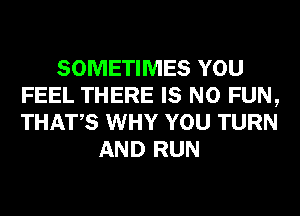 SOMETIMES YOU
FEEL THERE IS NO FUN,
THATS WHY YOU TURN

AND RUN