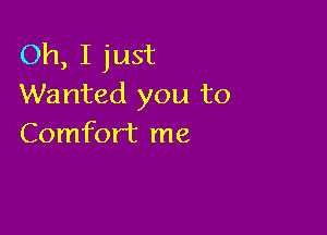 Oh, I just
Wanted you to

Comfort me