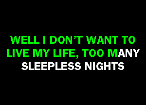 WELL I DONT WANT TO
LIVE MY LIFE, TOO MANY
SLEEPLESS NIGHTS