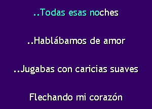 ..Todas esas noches

..Hablaibamos de amor

..Jugabas con caricias suaves

Flechando mi corazdn