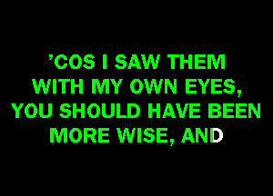 COS I SAW THEM
WITH MY OWN EYES,
YOU SHOULD HAVE BEEN
MORE WISE, AND