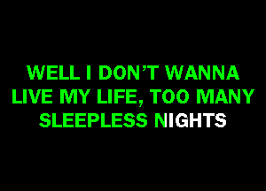 WELL I DONT WANNA
LIVE MY LIFE, TOO MANY
SLEEPLESS NIGHTS