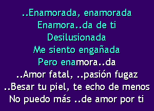 ..Enamorada, enamorada
Enamora..da de ti
Desilusionada
Me siento engafiada

Pero enamora..da
..Amor fatal, ..pasi6n fugaz
..Besar tu piel, te echo de menos
No puedo mas ..de amor por ti