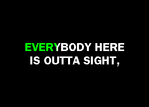 EVERYBODY HERE

IS OUTTA SIGHT,