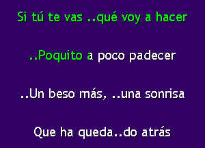 Si tLi te vas ..qw voy a hacer
..Poquito a poco padecer
..Un beso mas, ..una sonrisa

Que ha queda..do atrais