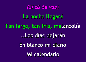 La noche llegara

Tan larga, tan fn'a, melancolfa

..Los dl'as dejarain

En blanco mi diario

Mi calendario