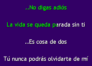 ..No digas adids
La Vida se queda parada sin ti
..Es cosa de dos

le nunca podrais olvidarte de ml'