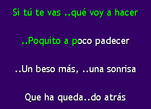 Si tLi te vas ..qw voy a hacer
..Poquito a poco padecer
..Un beso mas, ..una sonrisa

Que ha queda..do atrais