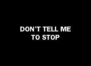DON,T TELL ME

TO STOP