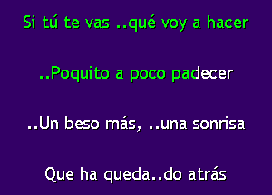 Si tLi te vas ..qw voy a hacer
..Poquito a poco padecer
..Un beso mas, ..una sonrisa

Que ha queda..do atrais