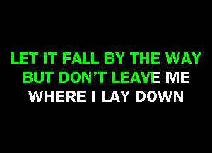 LET IT FALL BY THE WAY
BUT DONT LEAVE ME
WHERE I LAY DOWN