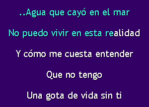 ..Agua que cay6 en el mar
No puedo vivir en esta realidad
Y cdmo me cuesta entender
Que no tengo

Una gota de Vida sin ti