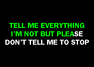 TELL ME EVERYTHING
PM NOT BUT PLEASE
DONT TELL ME TO STOP