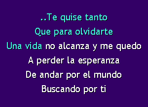 ..Te quise tanto
Que para olvidarte
Una Vida no alcanza y me quedo
A perder la esperanza
De andar por el mundo
Buscando por ti