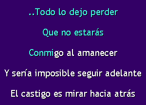 ..Todo lo dejo perder
Que no estarais
Conmigo al amanecer
Y sen'a imposible seguir adelante

El castigo es mirar hacia atrais