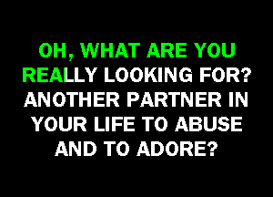 0H, WHAT ARE YOU
REALLY LOOKING FOR?
ANOTHER PARTNER IN
YOUR LIFE T0 ABUSE
AND TO ADORE?