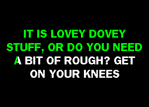 IT IS LOVEY DOVEY
STUFF, 0R DO YOU NEED
A BIT OF ROUGH? GET
ON YOUR KNEES