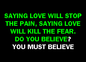SAYING LOVE WILL STOP
THE PAIN, SAYING LOVE
WILL KILL THE FEAR.
DO YOU BELIEVE?
YOU MUST BELIEVE
