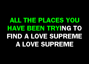 ALL THE PLACES YOU
HAVE BEEN TRYING TO
FIND A LOVE SUPREME

A LOVE SUPREME
