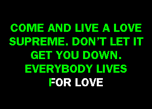 COME AND LIVE A LOVE
SUPREME. DONT LET IT
GET YOU DOWN.
EVERYBODY LIVES
FOR LOVE