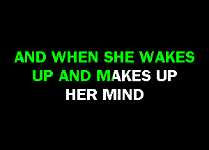 AND WHEN SHE WAKES

UP AND MAKES UP
HER MIND