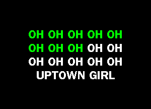 OH OH OH 0H OH
OH OH OH OH OH

0H 0H 0H 0H 0H
UPTOWN GIRL