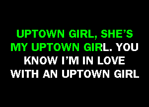 UPTOWN GIRL, SHES
MY UPTOWN GIRL. YOU
KNOW PM IN LOVE
WITH AN UPTOWN GIRL