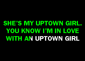 SHES MY UPTOWN GIRL.
YOU KNOW PM IN LOVE
WITH AN UPTOWN GIRL