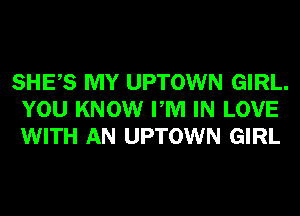 SHES MY UPTOWN GIRL.
YOU KNOW PM IN LOVE
WITH AN UPTOWN GIRL