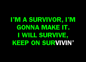 PM A SURVIVOR, PM
GONNA MAKE IT.

I WILL SURVIVE,
KEEP ON SURVIVIW