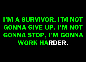 PM A SURVIVOR, PM NOT

GONNA GIVE UP. PM NOT

GONNA STOP, PM GONNA
WORK HARDER.