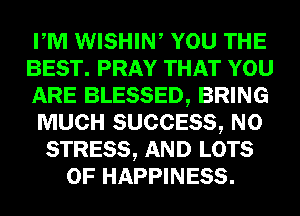 PM WISHIW YOU THE
BEST. PRAY THAT YOU
ARE BLESSED, BRING
MUCH SUCCESS, N0
STRESS, AND LOTS
OF HAPPINESS.