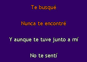 Te busqw

Nunca te encontre'e
Y aunque te tuve junto a mf

No te sentf