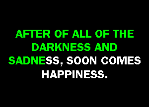 AFI'ER OF ALL OF THE
DARKNESS AND
SADNESS, SOON COMES
HAPPINESS.