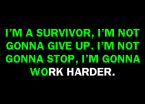 PM A SURVIVOR, PM NOT

GONNA GIVE UP. PM NOT

GONNA STOP, PM GONNA
WORK HARDER.