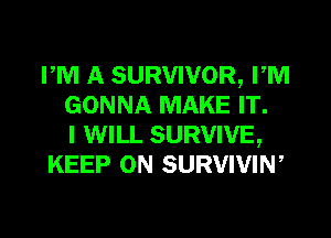 PM A SURVIVOR, PM
GONNA MAKE IT.

I WILL SURVIVE,
KEEP ON SURVIVIW