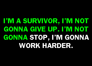 PM A SURVIVOR, PM NOT

GONNA GIVE UP. PM NOT

GONNA STOP, PM GONNA
WORK HARDER.