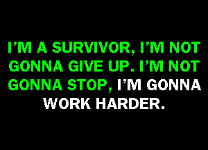 PM A SURVIVOR, PM NOT

GONNA GIVE UP. PM NOT

GONNA STOP, PM GONNA
WORK HARDER.