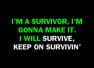 PM A SURVIVOR, PM
GONNA MAKE IT.

I WILL SURVIVE,
KEEP ON SURVIVIW