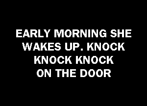 EARLY MORNING SHE
WAKES UP. KNOCK

KNOCK KNOCK
ON THE DOOR