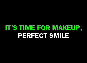 ITS TIME FOR MAKEUP,

PERFECT SMILE