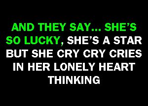 AND THEY SAY... SHES
SO LUCKY, SHES A STAR
BUT SHE CRY CRY CRIES

IN HER LONELY HEART

THINKING