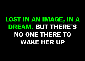 LOST IN AN IMAGE, IN A
DREAM. BUT THERES
NO ONE THERE T0
WAKE HER UP