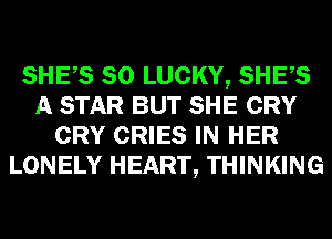 SHES SO LUCKY, SHES
A STAR BUT SHE CRY
CRY CRIES IN HER
LONELY HEART, THINKING